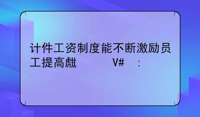计件工资制度能不断激励员工提高生产效率