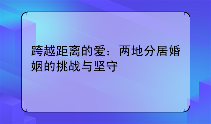 跨越距离的爱：两地分居婚姻的挑战与坚守