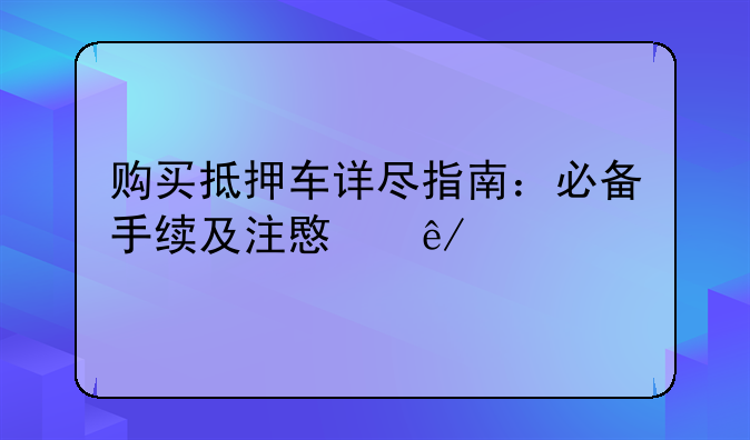 购买抵押车详尽指南：必备手续及注意事项