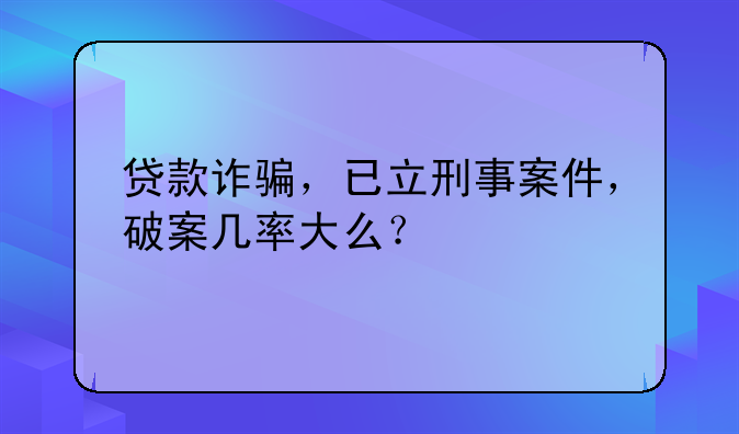 贷款诈骗，已立刑事案件，破案几率大么？