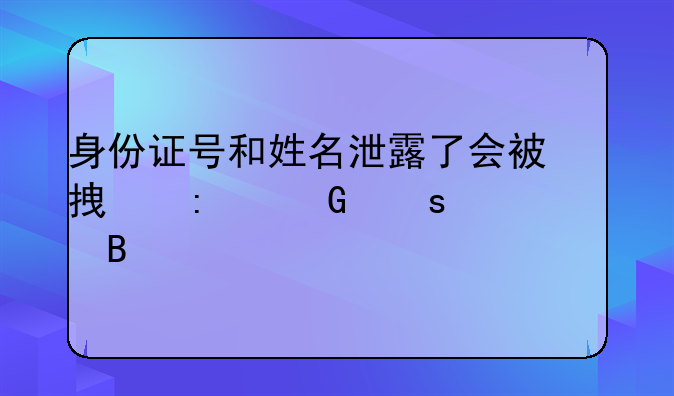 身份证号和姓名泄露了会被拿去网络贷款吗