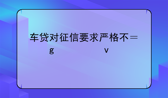 车贷对征信要求严格不？这几个条件要满足