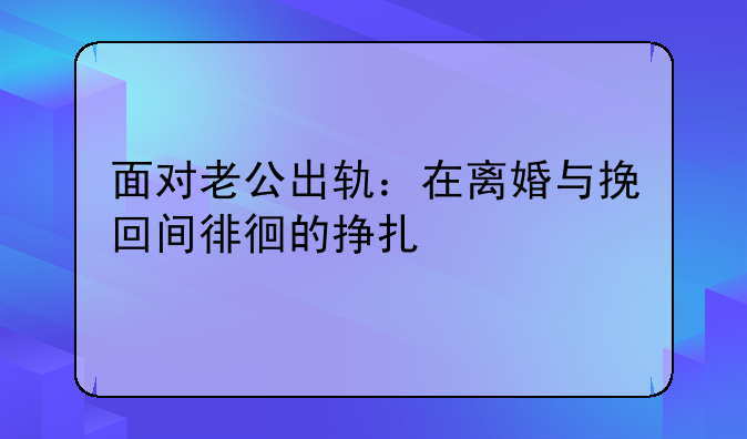 面对老公出轨：在离婚与挽回间徘徊的挣扎