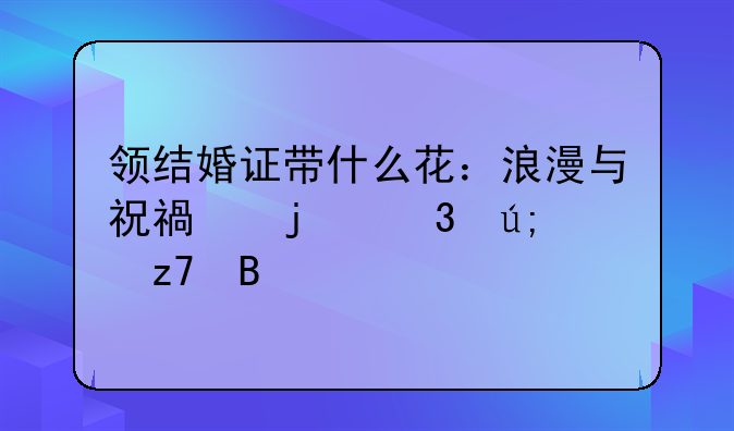 领结婚证带什么花：浪漫与祝福的完美融合
