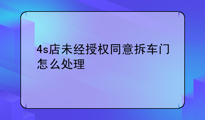 4s店未经授权同意拆车门怎么处理