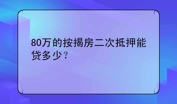 80万的按揭房二次抵押能贷多少？