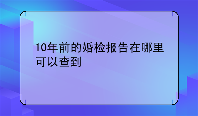 10年前的婚检报告在哪里可以查到