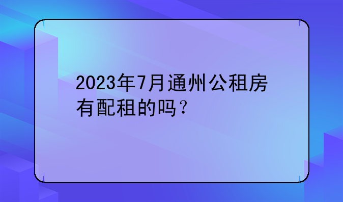 2023年7月通州公租房有配租的吗？