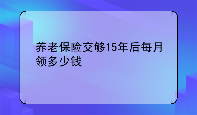 养老保险交够15年后每月领多少钱