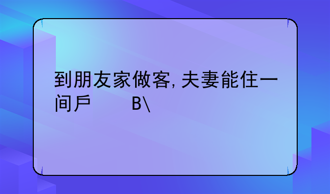 到朋友家做客,夫妻能住一间房吗?