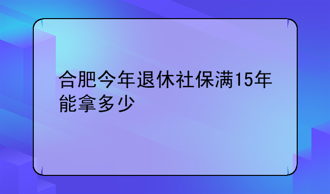 合肥今年退休社保满15年能拿多少