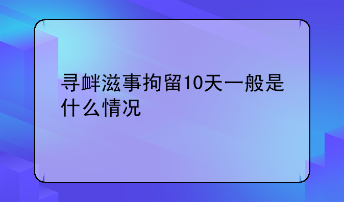 寻衅滋事拘留10天一般是什么情况
