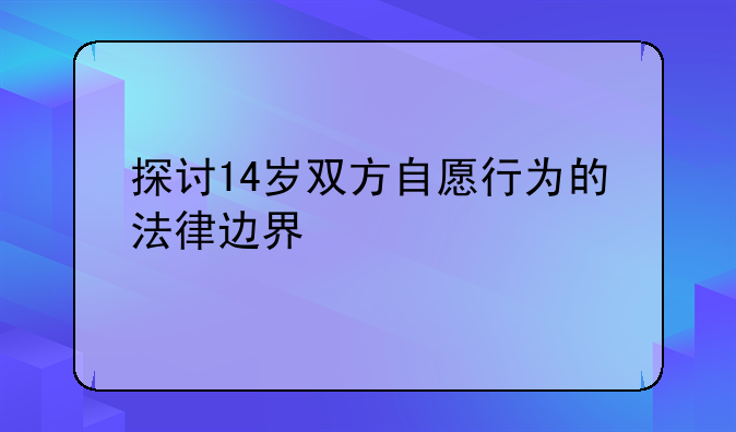 探讨14岁双方自愿行为的法律边界