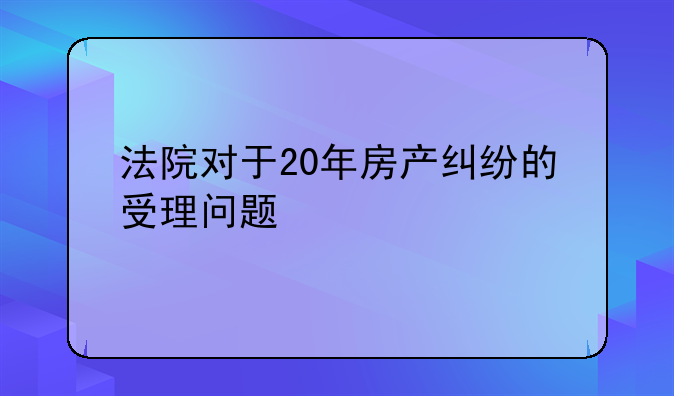 法院对于20年房产纠纷的受理问题