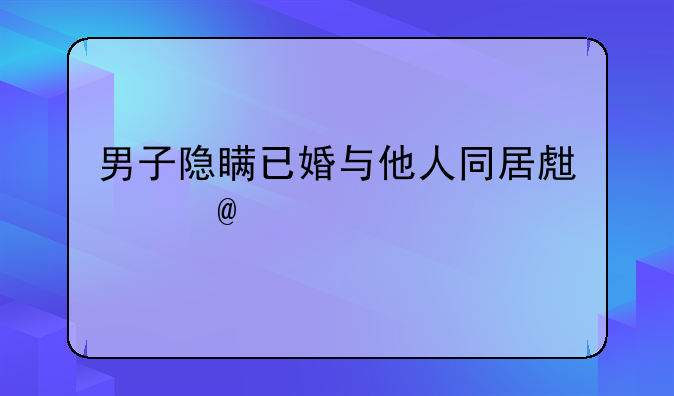 男子隐瞒已婚与他人同居生子33万