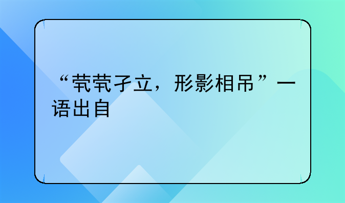 “茕茕孑立，形影相吊”一语出自