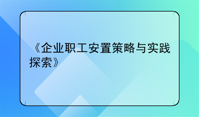 《企业职工安置策略与实践探索》