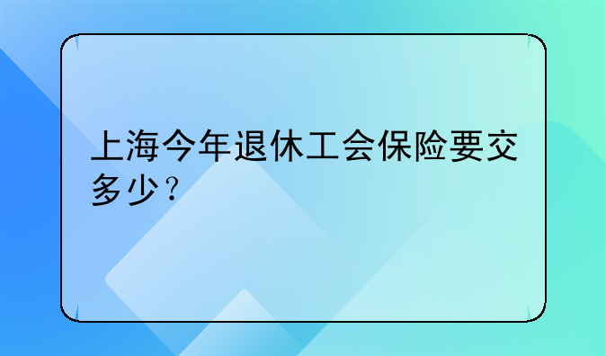 上海今年退休工会保险要交多少？