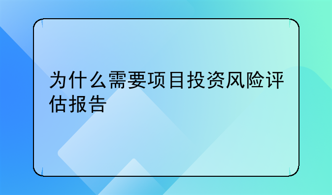 为什么需要项目投资风险评估报告