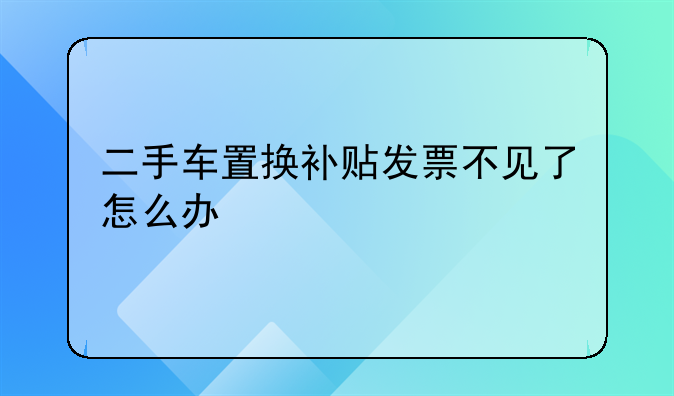 二手车置换补贴发票不见了怎么办