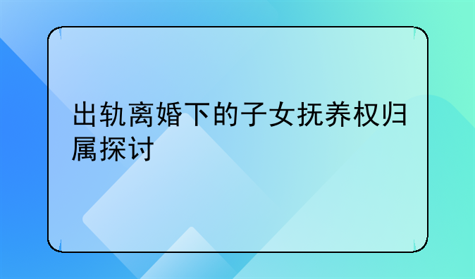 出轨离婚下的子女抚养权归属探讨