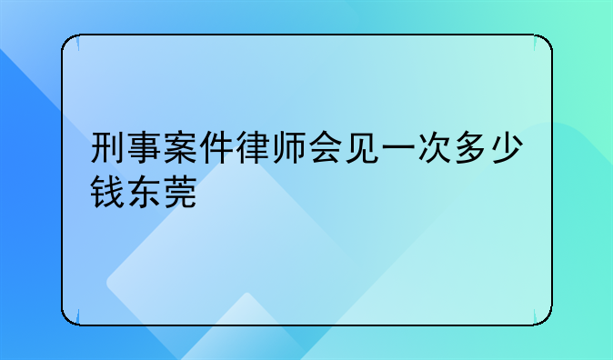 刑事案件律师会见一次多少钱东莞