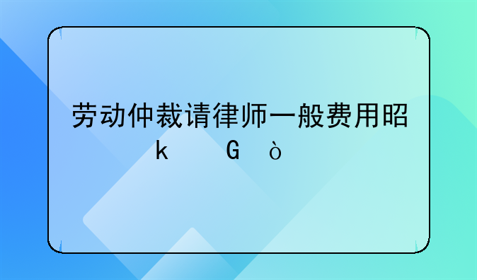 劳动仲裁请律师一般费用是多少？