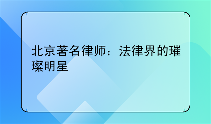 北京著名律师：法律界的璀璨明星