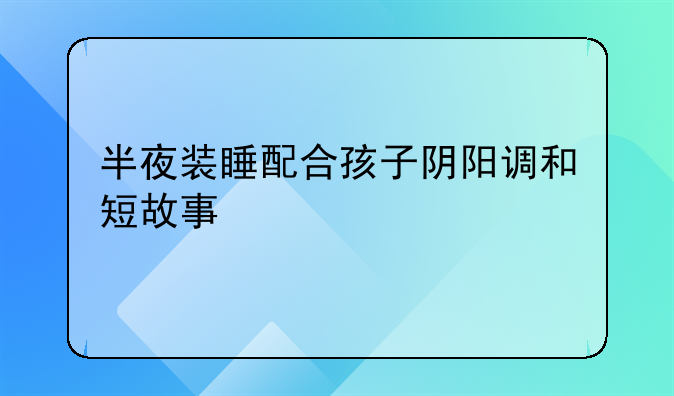 半夜装睡配合孩子阴阳调和短故事