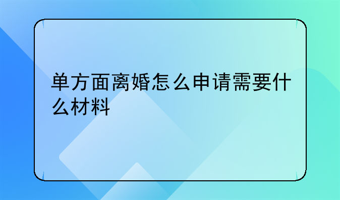 单方面离婚怎么申请需要什么材料