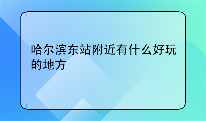 哈尔滨东站附近有什么好玩的地方