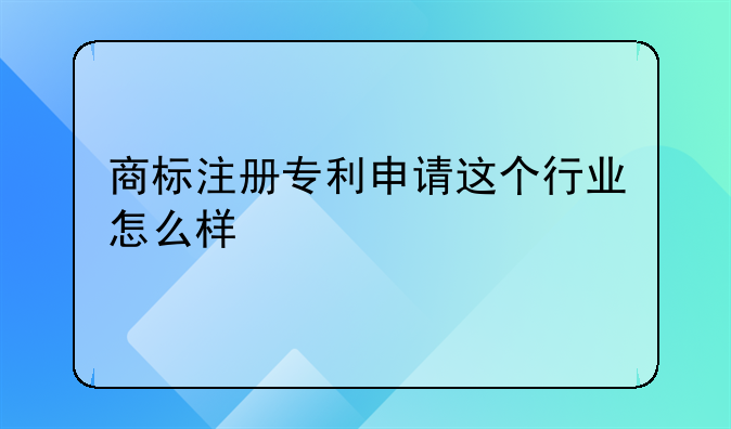 商标注册专利申请这个行业怎么样