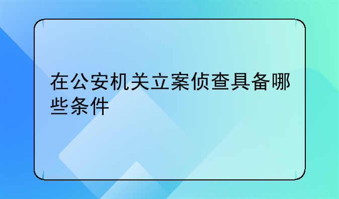 在公安机关立案侦查具备哪些条件