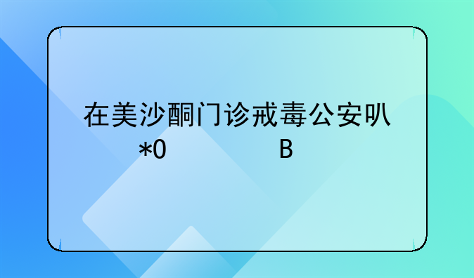 在美沙酮门诊戒毒公安可以抓你吗