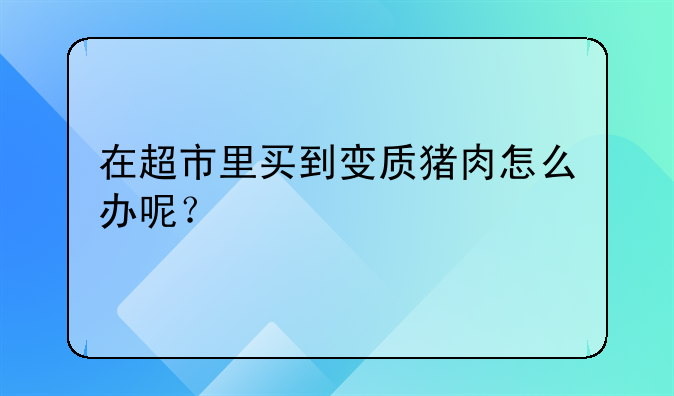 在超市里买到变质猪肉怎么办呢？