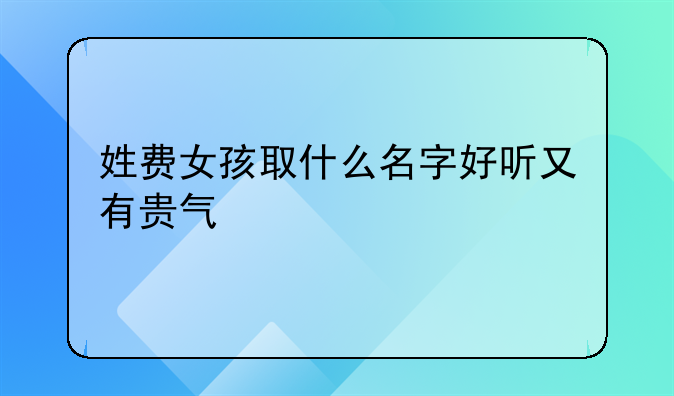 姓费女孩取什么名字好听又有贵气