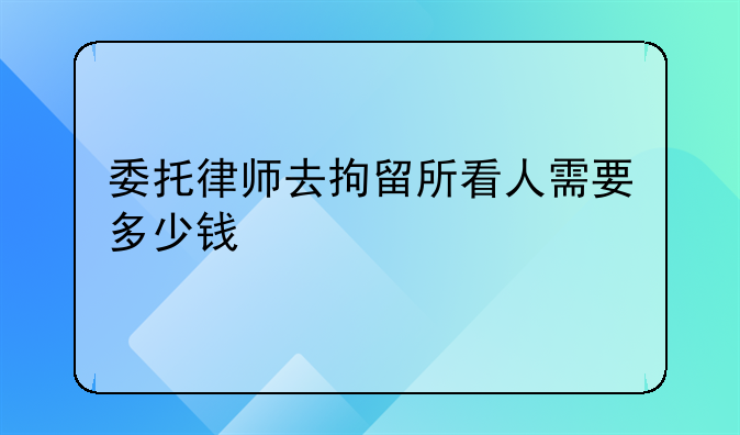 委托律师去拘留所看人需要多少钱