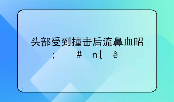 头部受到撞击后流鼻血是怎么回事