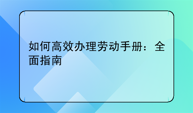 如何高效办理劳动手册：全面指南
