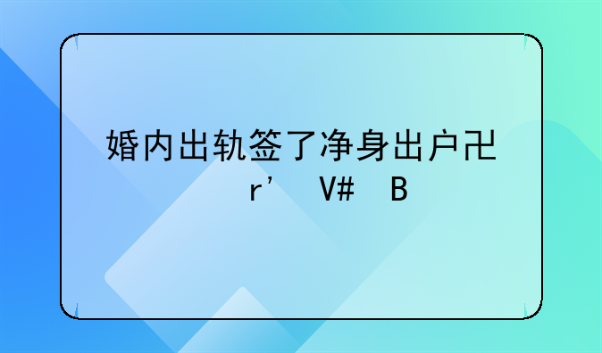 婚内出轨签了净身出户协议有效吗