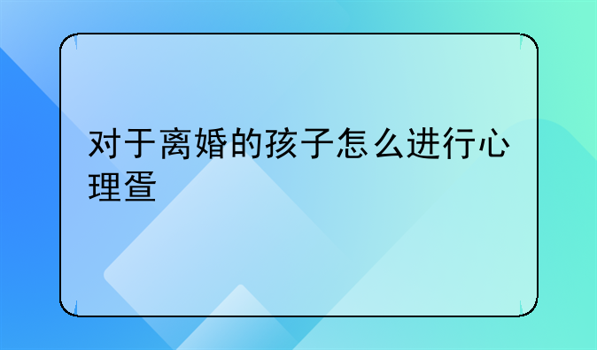 对于离婚的孩子怎么进行心理疏导
