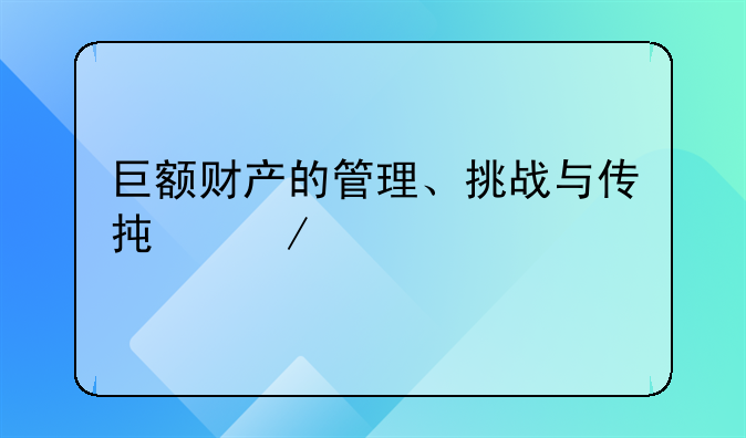 巨额财产的管理、挑战与传承之道