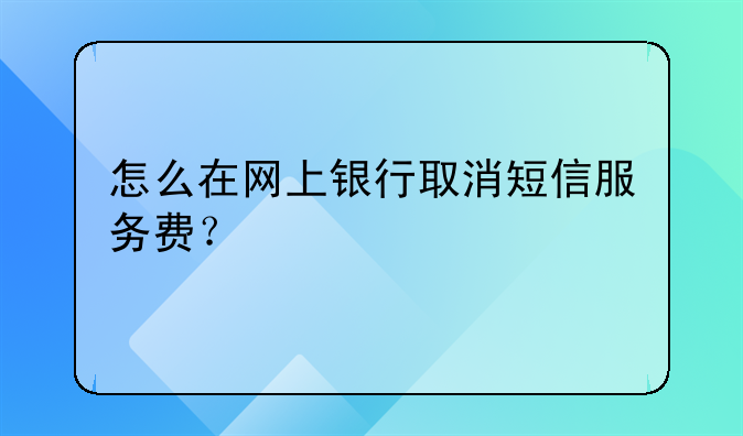 怎么在网上银行取消短信服务费？