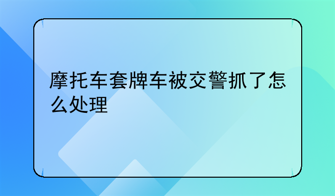 摩托车套牌车被交警抓了怎么处理