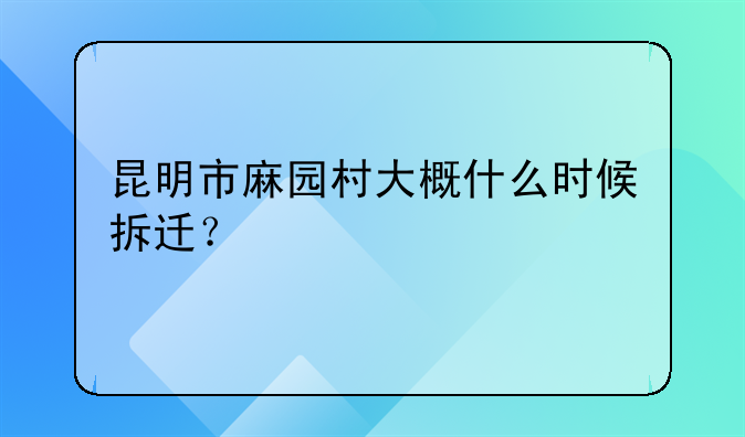 昆明市麻园村大概什么时候拆迁？