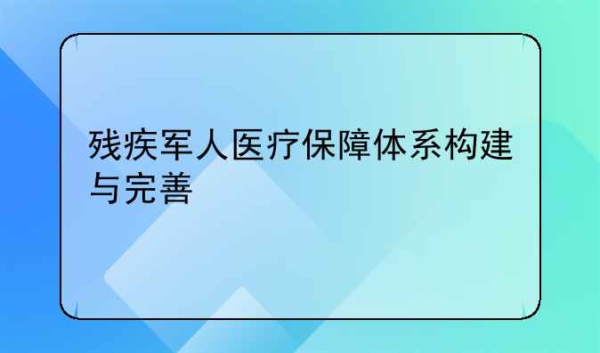 残疾军人医疗保障体系构建与完善