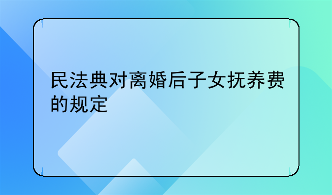 民法典对离婚后子女抚养费的规定