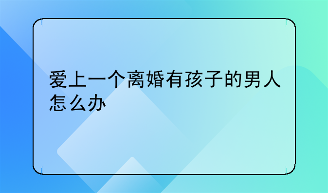 爱上一个离婚有孩子的男人怎么办