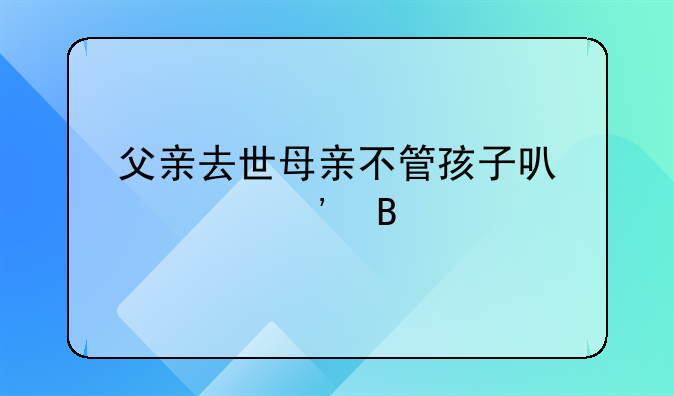 父亲去世母亲不管孩子可以起诉吗