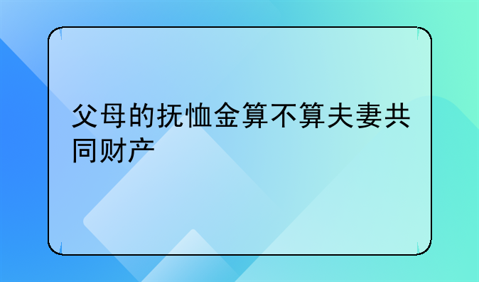 父母的抚恤金算不算夫妻共同财产